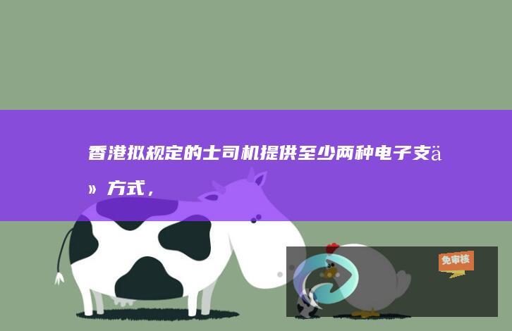 香港拟规定的士司机提供至少两种电子支付方式，包含二维码/非二维码