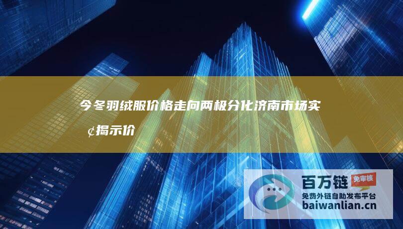 今冬羽绒服价格走向两极分化 济南市场实探揭示价格贵出圈现象 (今冬羽绒服价格出现普涨)