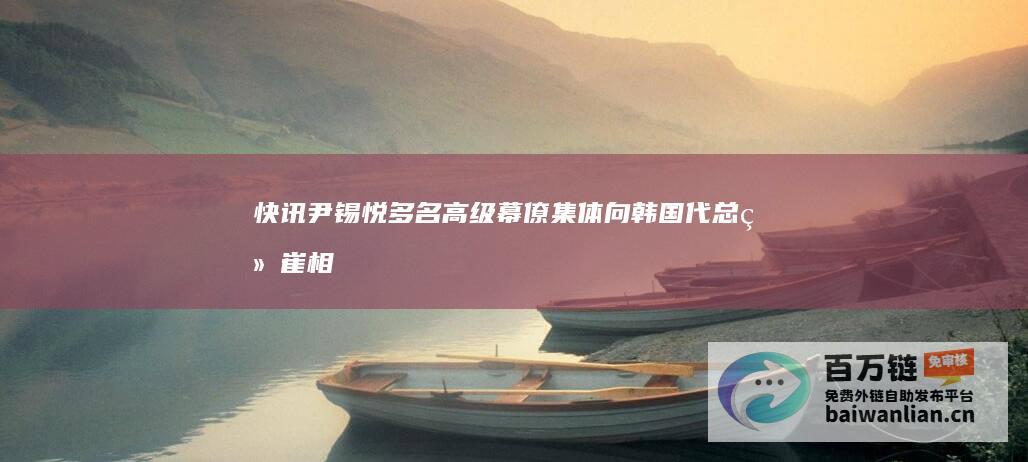 快讯！尹锡悦多名高级幕僚集体向韩国代总统崔相穆请辞 (尹锡悦简历)