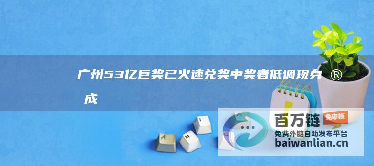 广州5.3亿巨奖已火速兑奖 中奖者低调现身完成兑奖流程 (广州10.6亿)