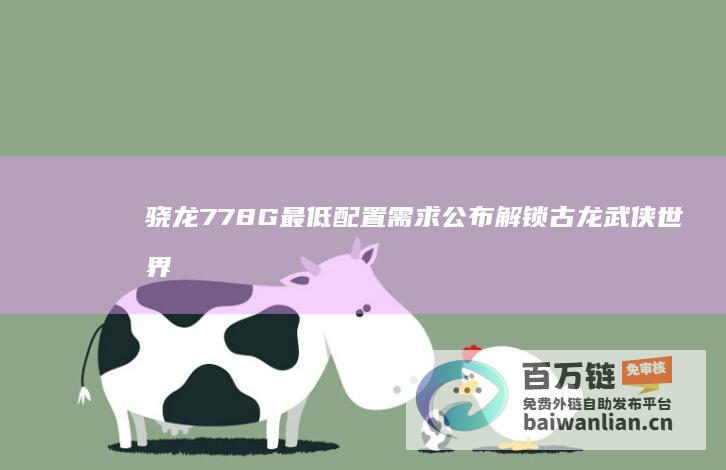 骁龙778G 最低配置需求公布 解锁古龙武侠世界 苹果A13即可畅玩 燕云十六声 (骁龙778g什么水平)